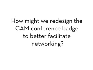 How might we redesign the
CAM conference badge
to better facilitate
networking?

 