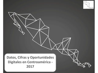  
Datos,	
  Cifras	
  y	
  Oportunidades	
  
Digitales	
  en	
  Centroamérica	
  -­‐	
  
2017	
  
	
  
 