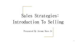 Sales Strategies:
Introduction To Selling
Presented By Jerome Dees Jr
1
 