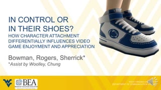 IN CONTROL OR
IN THEIR SHOES?
HOW CHARACTER ATTACHMENT
DIFFERENTIALLY INFLUENCES VIDEO
GAME ENJOYMENT AND APPRECIATION

Bowman, Rogers, Sherrick*
*Assist by Woolley, Chung
 
