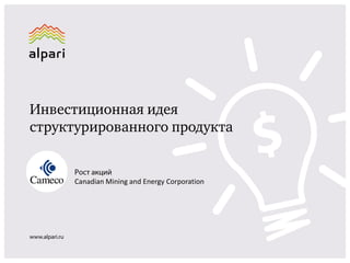 Инвестиционная идея
структурированного продукта
Рост акций
Canadian Mining and Energy Corporation

www.alpari.ru

 