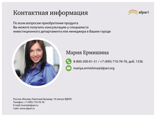 Контактная информация
По всем вопросам приобретения продукта
Вы можете получить консультацию у специалиста
инвестиционного департамента или менеджера в Вашем городе

Мария Ермишина
8-800-200-01-31 / +7 (495) 710-76-76, доб. 1336
mariya.ermishina@alpari.org

Россия, Москва, Ракетный бульвар, 16 (метро ВДНХ)
Телефон: +7 (495) 710-76-76
E-mail: invest@alpari.ru
Сайт: www.alpari.ru

 