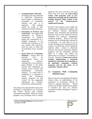 -2-


                                                         approach, they have evolved to the point
        •    Communications Materials –                  where they now form an inter-related
             developing and using materials              system, with programs such as pre-
             to effectively communicate                  employment training and the multi-party
             what Cameco is attempting to                training program being crucial to the
             accomplish in community                     success    of    the    Northern/native
             relations and why it is                     employment program.
             important.       This material
             should be aimed at both                     Several of the programs, most notably the
             internal and external audiences;            Northern/native employment program and
                                                         the Northern business development
        •    Orientation of Workers and
                                                         program, have measuring and monitoring
             Contractors – We suggest that
                                                         processes that are well structured and are
             information   on     Cameco’s
                                                         integrated into Cameco’s management
             commitment      to    Northern
                                                         evaluation program. Many of the other
             people and communities be a
                                                         programs are not systematically reported on
             standard component of the
                                                         or monitored. As well, there is not an
             briefing and orientation of all
                                                         overall measuring and monitoring process
             new workers and contractors,
                                                         in place to evaluate the overall community
             much the same as safety and
                                                         relations effort.   Failure to effectively
             environmental issues currently
                                                         measure and monitor community relations
             are;
                                                         programs, and the community relations
        •    Focal Point for Community                   effort as a whole, may reduce the
             Relations – Cameco does not                 effectiveness of Cameco’s investments in
             presently        have         an            this area. Therefore, Cameco may wish to
             ‘organizational home’ for                   consider implementing a systematic
             community             relations.            method for measuring and reporting on
             Although this is not currently a            all individual community relations
             major problem, it will likely               programs and for the entire set of
             become more problematic as                  community relations efforts.
             Cameco moves forward with
             standardizing       community
             relations. If a focal point is              1.2   Corporate Wide         Community
             established, it is important to                   Relations Issues
             ensure      that    community
             relations programs are still                Senior executives and managers throughout
             ‘owned’ by the responsible                  Cameco share an understanding of the
             departments (i.e. Northern                  importance of community relations to
             procurement with purchasing).               Cameco’s ongoing operations.        Recent
                                                         events at the Kumtor operation have helped
The analysis also indicated that Cameco has              to illustrate the need for effective
developed a comprehensive set of actions                 community relations throughout Cameco’s
that interact directly with Northern                     operations.
communities and people. While the various
programs were developed from an ad-hoc


 Cameco Community Relations (electronic version)
 November 16, 1998
 