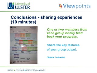 Conclusions - sharing experiences (10 minutes) One or two members from each group briefly feed back your progress.  Share the key features of your group output . (Approx 1 min each)  