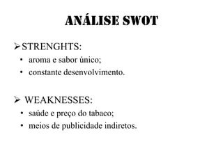Análise SWOT
STRENGHTS:
• aroma e sabor único;
• constante desenvolvimento.
WEAKNESSES:
• saúde e preço do tabaco;
• meios de publicidade indiretos.