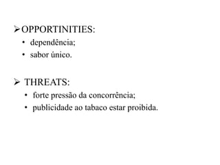 OPPORTINITIES:
• dependência;
• sabor único.
THREATS:
• forte pressão da concorrência;
• publicidade ao tabaco estar proibida.