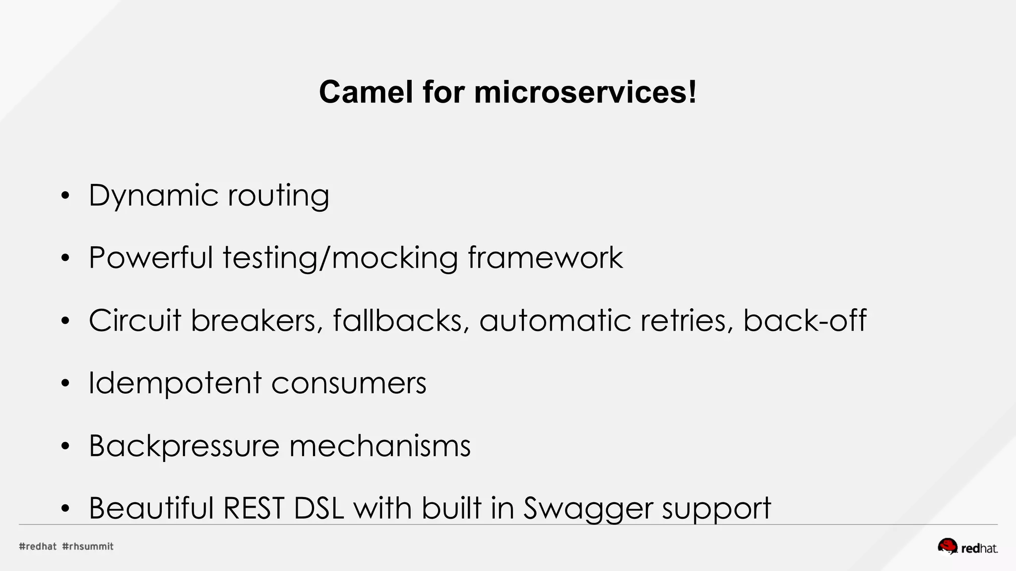 •  Dynamic routing
•  Powerful testing/mocking framework
•  Circuit breakers, fallbacks, automatic retries, back-off
•  Idempotent consumers
•  Backpressure mechanisms
•  Beautiful REST DSL with built in Swagger support
Camel for microservices!
 