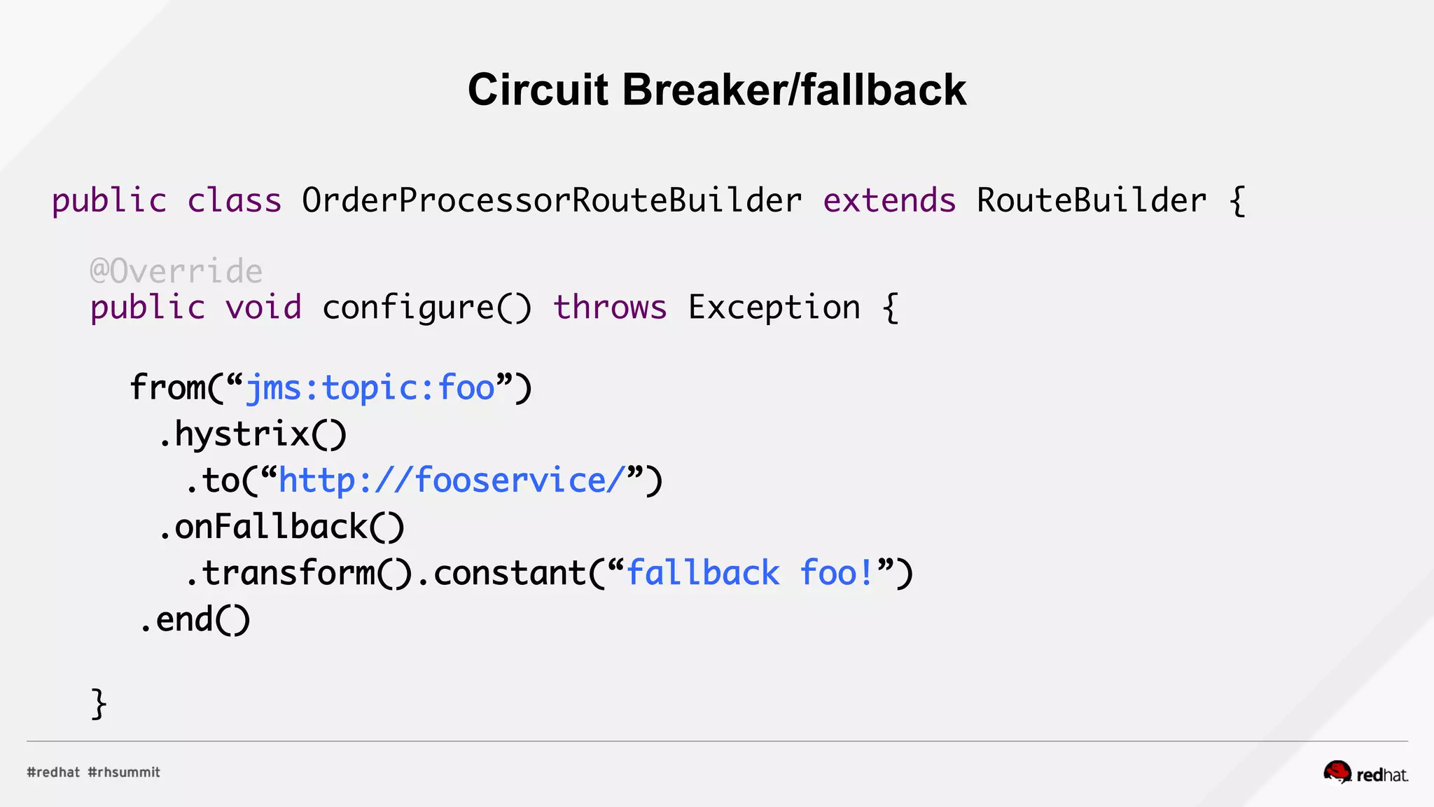 public class OrderProcessorRouteBuilder extends RouteBuilder {	
	
@Override	
public void configure() throws Exception {	
	
from(“jms:topic:foo”)	
	 .hystrix()	
	 	 .to(“http://fooservice/”)	
	 .onFallback()	
	 	 .transform().constant(“fallback foo!”)	
	 .end()	
	
}	
Circuit Breaker/fallback
 
