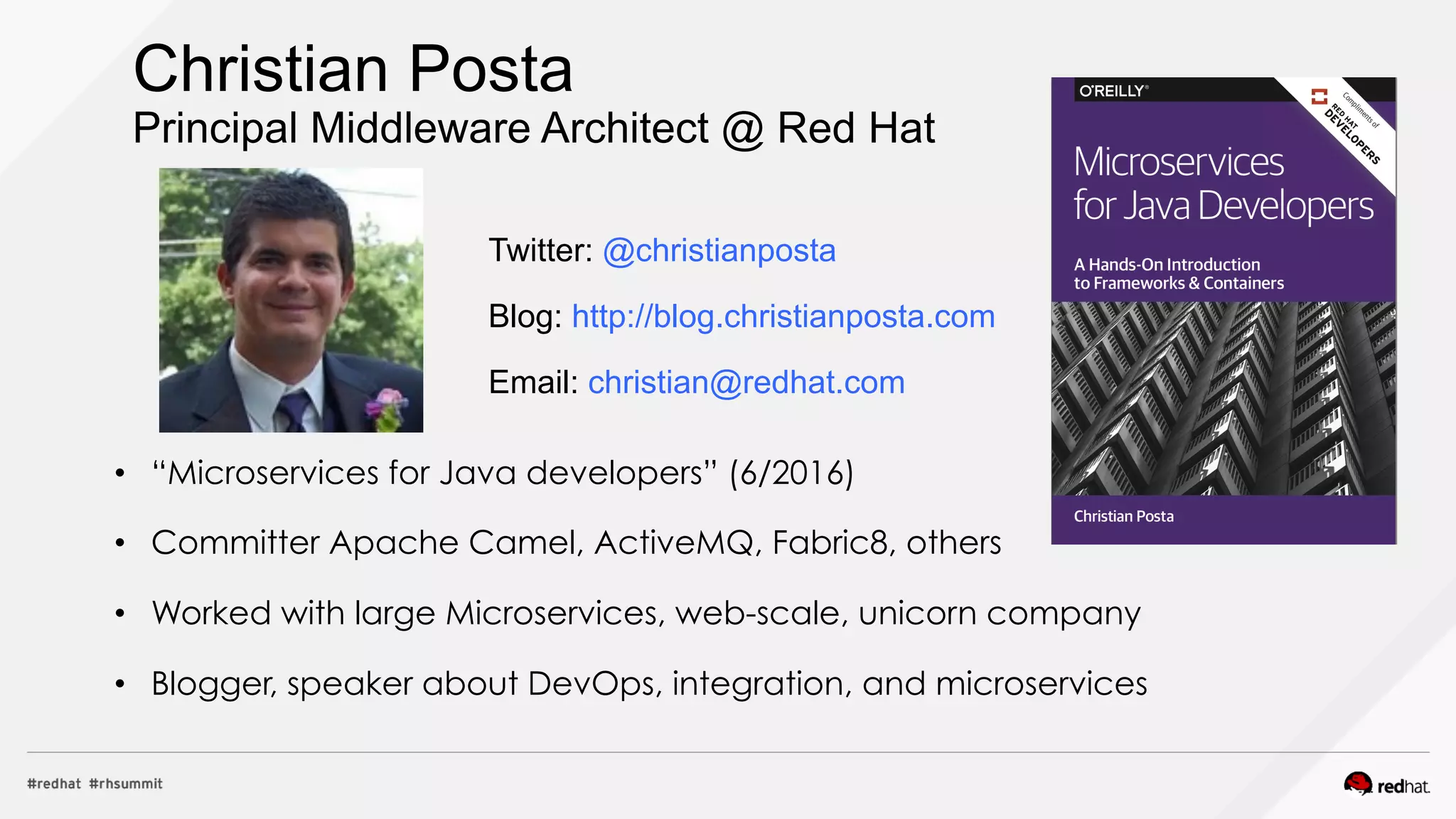 Christian Posta
Principal Middleware Architect @ Red Hat
Twitter: @christianposta
Blog: http://blog.christianposta.com
Email: christian@redhat.com
•  “Microservices for Java developers” (6/2016)
•  Committer Apache Camel, ActiveMQ, Fabric8, others
•  Worked with large Microservices, web-scale, unicorn company
•  Blogger, speaker about DevOps, integration, and microservices
 