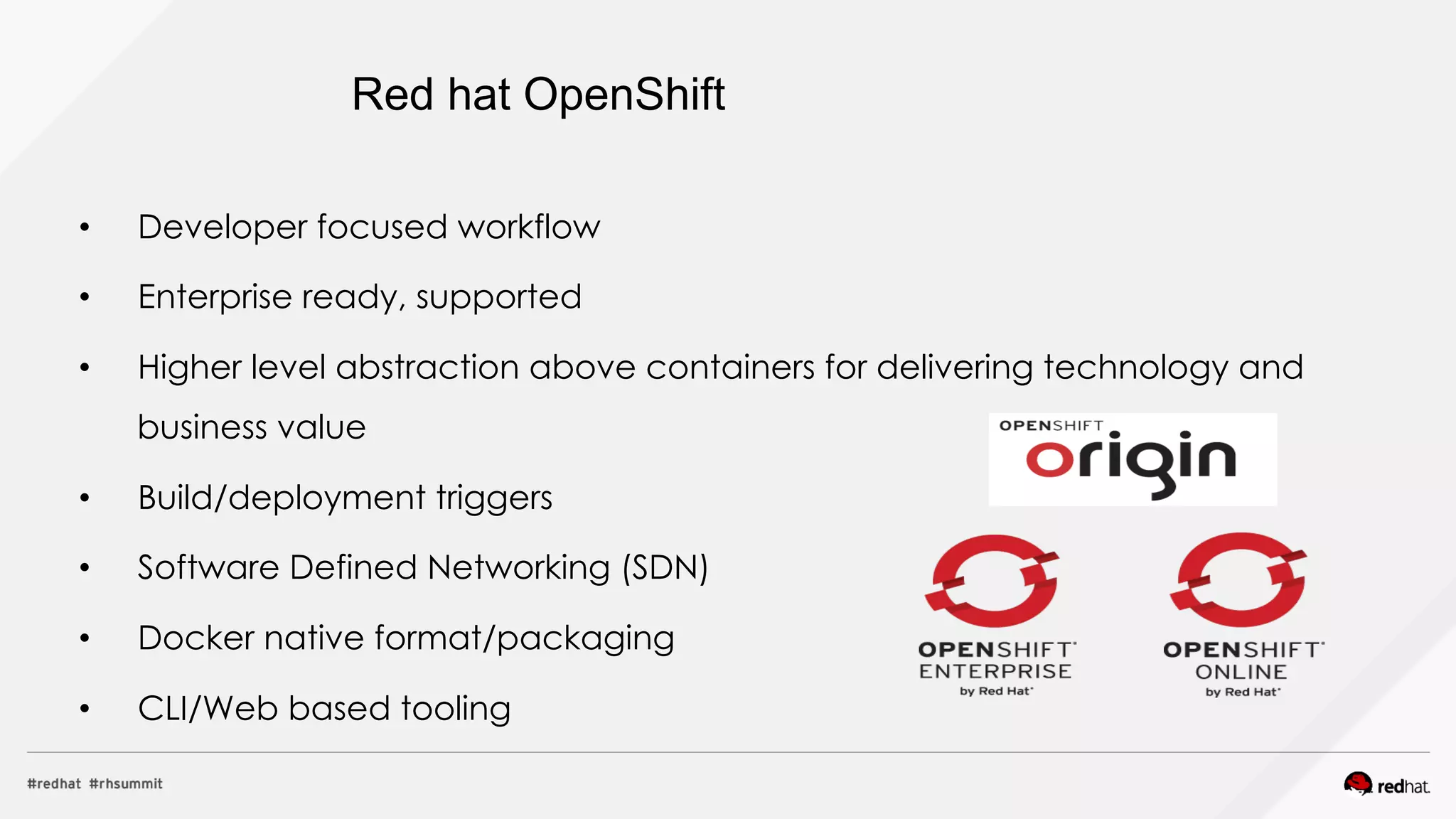 Red hat OpenShift
•  Developer focused workflow
•  Enterprise ready, supported
•  Higher level abstraction above containers for delivering technology and
business value
•  Build/deployment triggers
•  Software Defined Networking (SDN)
•  Docker native format/packaging
•  CLI/Web based tooling
 