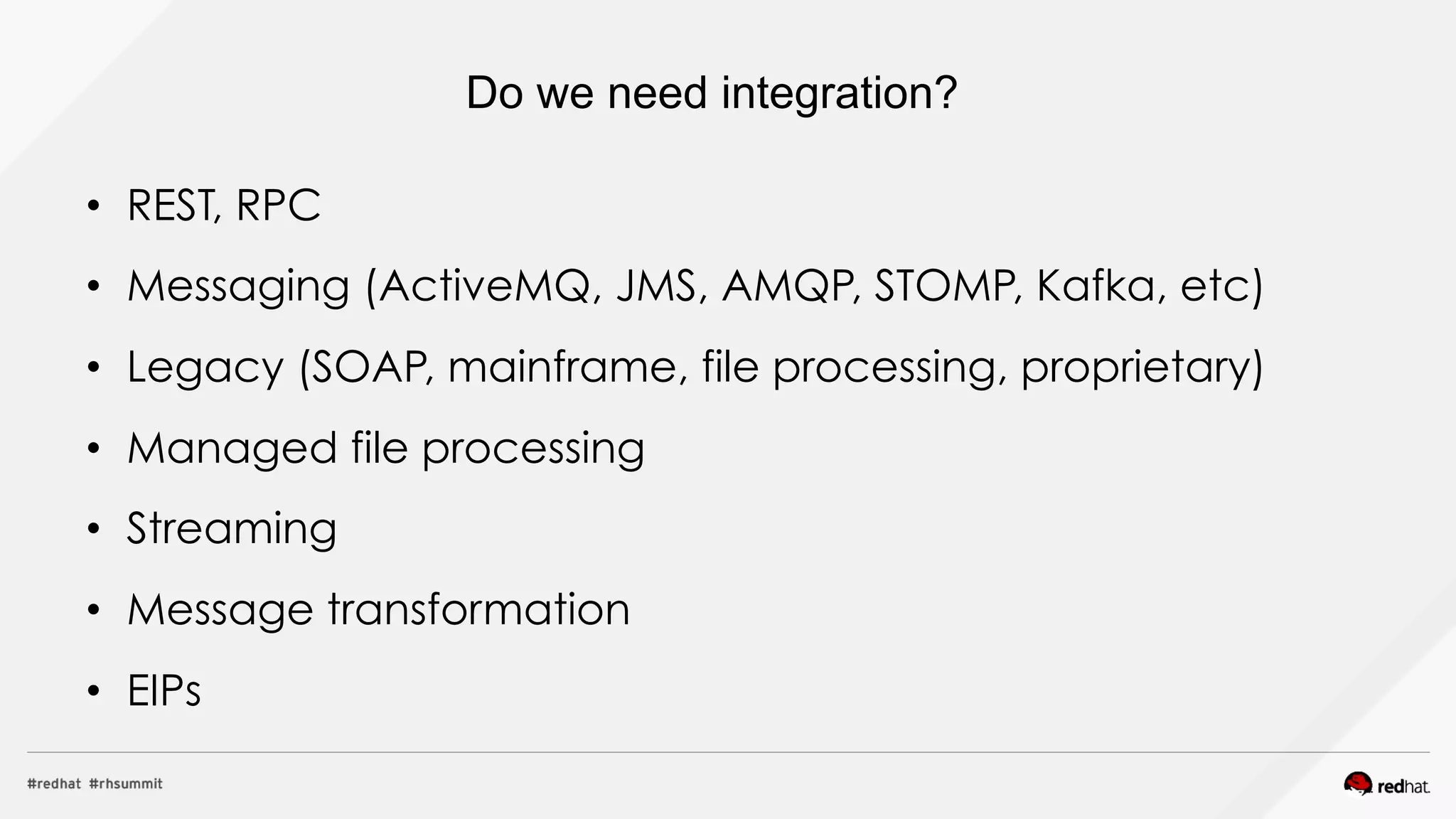 Do we need integration?
•  REST, RPC
•  Messaging (ActiveMQ, JMS, AMQP, STOMP, Kafka, etc)
•  Legacy (SOAP, mainframe, file processing, proprietary)
•  Managed file processing
•  Streaming
•  Message transformation
•  EIPs
 