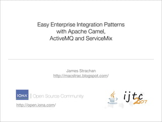 Easy Enterprise Integration Patterns
                  with Apache Camel,
               ActiveMQ and ServiceMix




                           James Strachan
                   http://macstrac.blogspot.com/




http://open.iona.com/
 