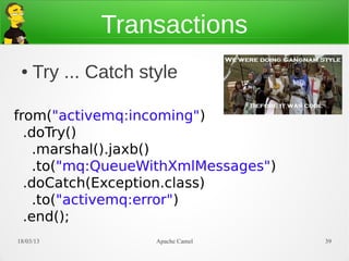 Transactions
 ●   Try ... Catch style

from("activemq:incoming")
  .doTry()
    .marshal().jaxb()
    .to("mq:QueueWithXmlMessages")
  .doCatch(Exception.class)
    .to("activemq:error")
  .end();
21/03/13             Apache Camel    39
 