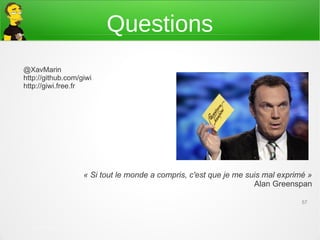 Questions
@XavMarin
http://github.com/giwi
http://giwi.free.fr




                        « Si tout le monde a compris, c'est que je me suis mal exprimé »
                                                                        Alan Greenspan

                                                                                     57



   21 mars 2013 – DTI/Architectures et méthodes
   appliquées
 