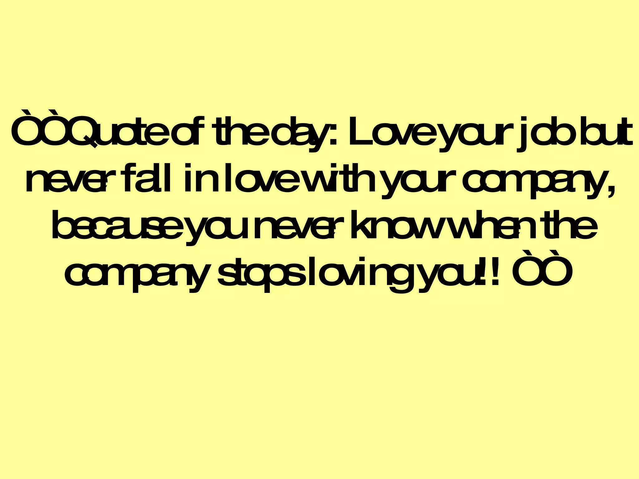“ “  Quote of the day: Love your job but never fall in love with your company, because you never know when the company stops loving you!! “ “  