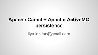 Apache Camel + Apache ActiveMQ 
persistence 
ilya.lapitan@gmail.com 
 