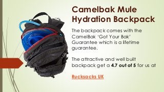 Camelbak Mule
Hydration Backpack
The backpack comes with the
CamelBak ‘Got Your Bak’
Guarantee which is a lifetime
guarantee.
The attractive and well built
backpack get a 4.7 out of 5 for us at
Rucksacks UK
 