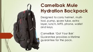 Camelbak Mule
Hydration Backpack
Designed to carry helmet, multi-
tool, pump, spare tube, extra
layer, lunch, MP3, phone, wallet
and keys.
CamelBak ‘Got Your Bak’
Guarantee provides a lifetime
guarantee for the pack.
 