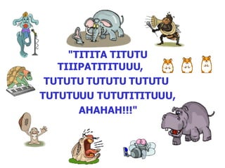"TITITA TITUTU TIIIPATITITUUU, TUTUTU TUTUTU TUTUTU TUTUTUUU TUTUTITITUUU, AHAHAH!!!"