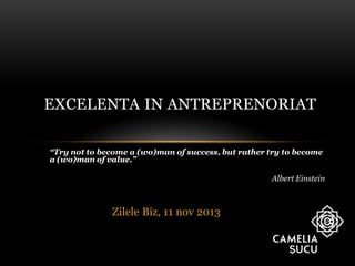 EXCELENTA IN ANTREPRENORIAT
“Try not to become a (wo)man of success, but rather try to become
a (wo)man of value.”

Albert Einstein

Zilele Biz, 11 nov 2013

 