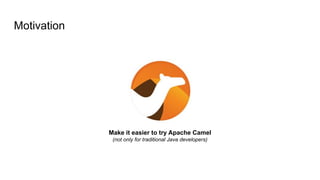 Motivation
Make it easier to try Apache Camel
(not only for traditional Java developers)
 