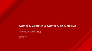 Camel & Camel K & Camel K on K Native
Taiwan Java User Group
Christina Lin
Red Hat
 