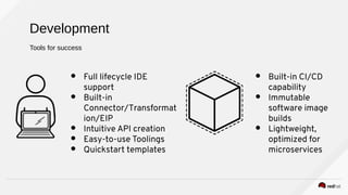Tools for success
Development
● Full lifecycle IDE
support
● Built-in
Connector/Transformat
ion/EIP
● Intuitive API creation
● Easy-to-use Toolings
● Quickstart templates
● Built-in CI/CD
capability
● Immutable
software image
builds
● Lightweight,
optimized for
microservices
 