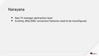 Narayana
● New TX manager abstraction layer
● Existing JMS/JDBC connection factories need to be reconfgured.
 