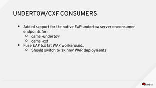 UNDERTOW/CXF CONSUMERS
● Added support for the native EAP undertow server on consumer
endpoints for:
○ camel-undertow
○ camel-cxf
● Fuse EAP 6.x fat WAR workaround:.
○ Should switch to 'skinny' WAR deployments
 