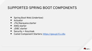 SUPPORTED SPRING BOOT COMPONENTS
● Spring Boot Web (Undertow)
● Actuator
● JTA/Narayana starter
● AMQ starter
● JDBC starter
● Security + Keycloak
● Camel Component Starters: https://goo.gl/CLiJ8x
 