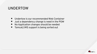 UNDERTOW
● Undertow is our recommended Web Container
● Just a dependency change is need in the POM
● No Application changes should be needed
● Tomcat/JWS support is being sorted out
 