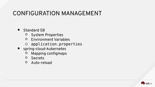 CONFIGURATION MANAGEMENT
● Standard SB
○ System Properties
○ Environment Variables
○ application.properties
● spring-cloud-kubernetes
○ Mapping confgmaps
○ Secrets
○ Auto-reload
 