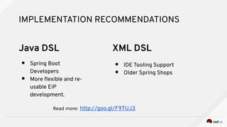 IMPLEMENTATION RECOMMENDATIONS
● Spring Boot
Developers
● More fexible and re-
usable EIP
development.
● IDE Tooling Support
● Older Spring Shops
XML DSLJava DSL
Read more: http://goo.gl/F9TUJ3
 
