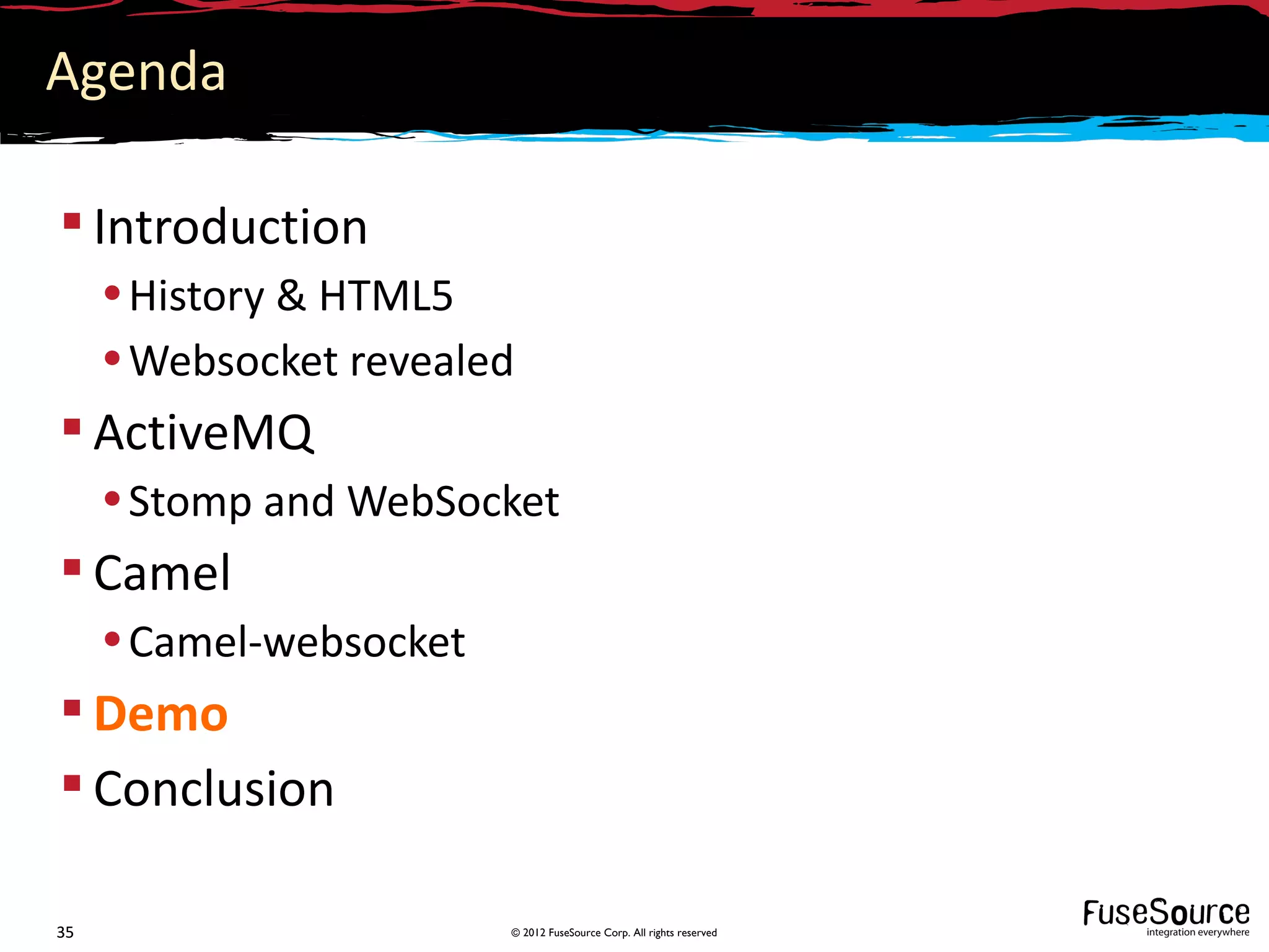 Agenda

 Introduction
     • History & HTML5
     • Websocket revealed
 ActiveMQ
     • Stomp and WebSocket
 Camel
     • Camel-websocket
 Demo
 Conclusion

35                       © 2012 FuseSource Corp. All rights reserved
 