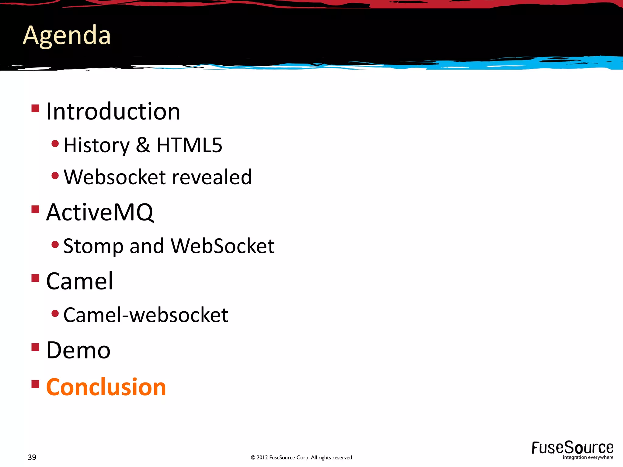Agenda

 Introduction
     • History & HTML5
     • Websocket revealed
 ActiveMQ
     • Stomp and WebSocket
 Camel
     • Camel-websocket
 Demo
 Conclusion

39                       © 2012 FuseSource Corp. All rights reserved
 