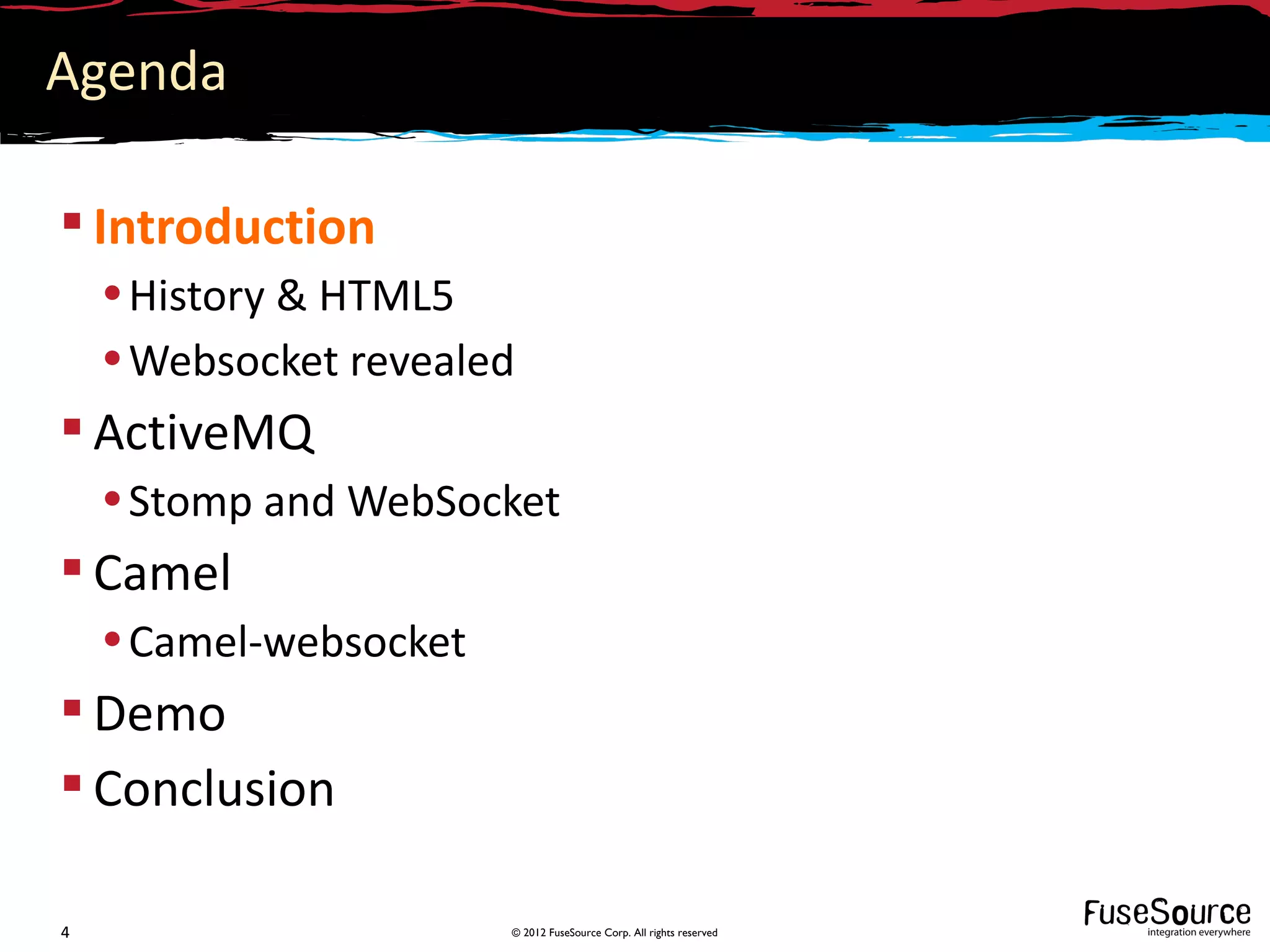 Agenda

 Introduction
    • History & HTML5
    • Websocket revealed
 ActiveMQ
    • Stomp and WebSocket
 Camel
    • Camel-websocket
 Demo
 Conclusion

4                       © 2012 FuseSource Corp. All rights reserved
 