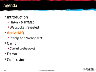 Agenda

 Introduction
     • History & HTML5
     • Websocket revealed
 ActiveMQ
     • Stomp and WebSocket
 Camel
     • Camel-websocket
 Demo
 Conclusion

18                       © 2012 FuseSource Corp. All rights reserved
 