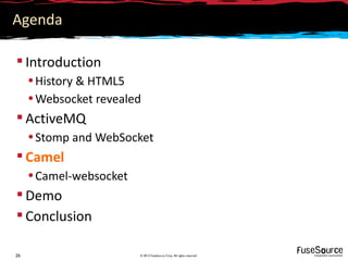 Agenda

 Introduction
     • History & HTML5
     • Websocket revealed
 ActiveMQ
     • Stomp and WebSocket
 Camel
     • Camel-websocket
 Demo
 Conclusion

26                       © 2012 FuseSource Corp. All rights reserved
 