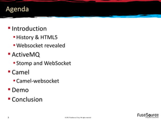 Agenda

 Introduction
    • History & HTML5
    • Websocket revealed
 ActiveMQ
    • Stomp and WebSocket
 Camel
    • Camel-websocket
 Demo
 Conclusion

3                       © 2012 FuseSource Corp. All rights reserved
 