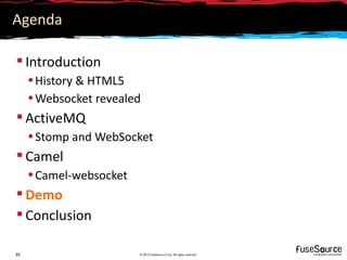 Agenda

 Introduction
     • History & HTML5
     • Websocket revealed
 ActiveMQ
     • Stomp and WebSocket
 Camel
     • Camel-websocket
 Demo
 Conclusion

35                       © 2012 FuseSource Corp. All rights reserved
 