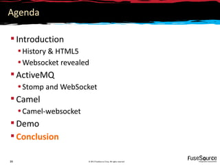 Agenda

 Introduction
     • History & HTML5
     • Websocket revealed
 ActiveMQ
     • Stomp and WebSocket
 Camel
     • Camel-websocket
 Demo
 Conclusion

39                       © 2012 FuseSource Corp. All rights reserved
 