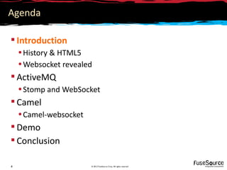 Agenda

 Introduction
    • History & HTML5
    • Websocket revealed
 ActiveMQ
    • Stomp and WebSocket
 Camel
    • Camel-websocket
 Demo
 Conclusion

4                       © 2012 FuseSource Corp. All rights reserved
 