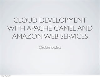 CLOUD DEVELOPMENT
            WITH APACHE CAMEL AND
             AMAZON WEB SERVICES
                     @robinhowlett




Friday, May 18, 12
 