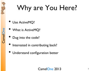 CamelOne 2013	

CamelOne	

2	

Why are You Here?	

•  Use ActiveMQ?	

•  What is ActiveMQ?	

•  Dug into the code?	

•  Interested in contributing back?	

•  Understand conﬁguration better	

 