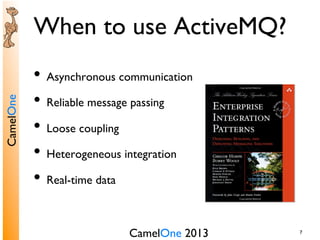 CamelOne 2013	

CamelOne	

7	

When to use ActiveMQ?	

•  Asynchronous communication	

•  Reliable message passing	

•  Loose coupling	

•  Heterogeneous integration	

•  Real-time data	

 