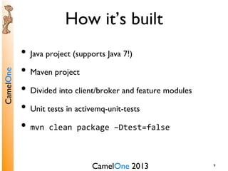 CamelOne 2013	

CamelOne	

9	

How it’s built	

•  Java project (supports Java 7!)	

•  Maven project	

•  Divided into client/broker and feature modules	

•  Unit tests in activemq-unit-tests	

•  mvn	
  clean	
  package	
  –Dtest=false	
  
 