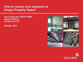 How to reduce your exposure to
Empty Property Rates?
Jerry Schurder FRICS FIRRV
Head of Rating
Gerald Eve LLP
October 2013
 