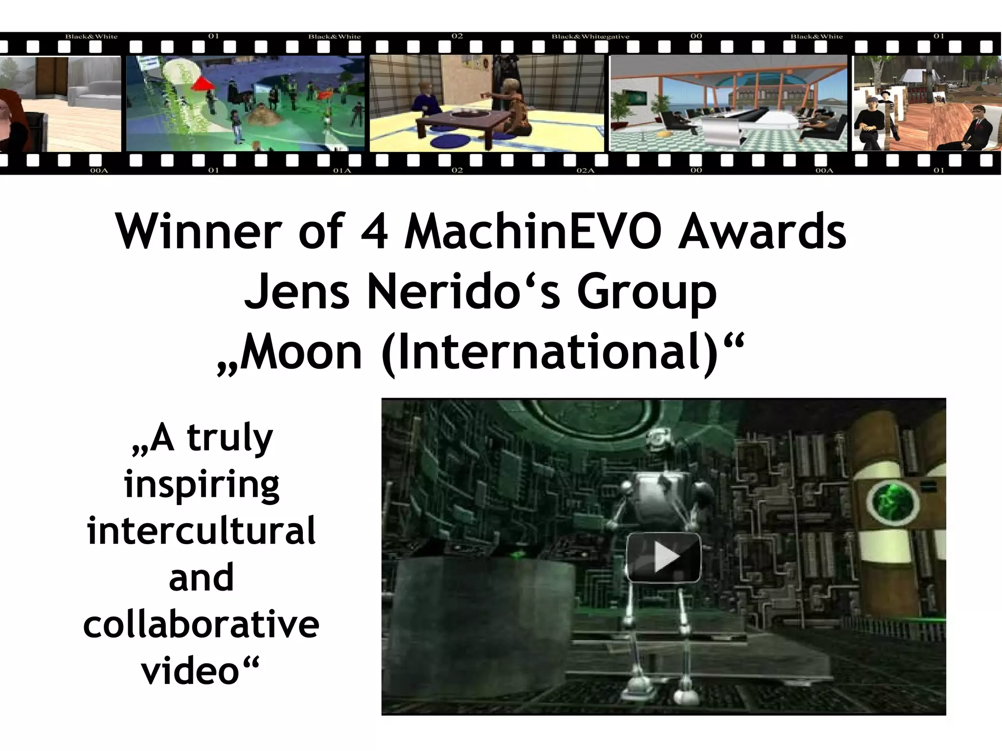 Winner of 4 MachinEVO Awards
Jens Nerido‘s Group
„Moon (International)“
„A truly
inspiring
intercultural
and
collaborative
video“
 