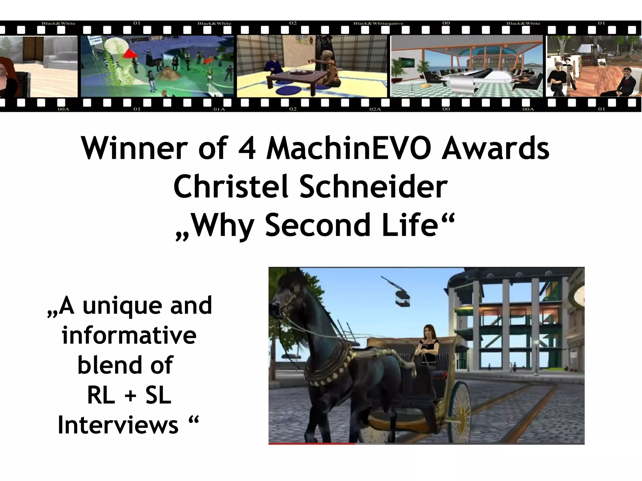 Winner of 4 MachinEVO Awards
Christel Schneider
„Why Second Life“
„A unique and
informative
blend of
RL + SL
Interviews “
 