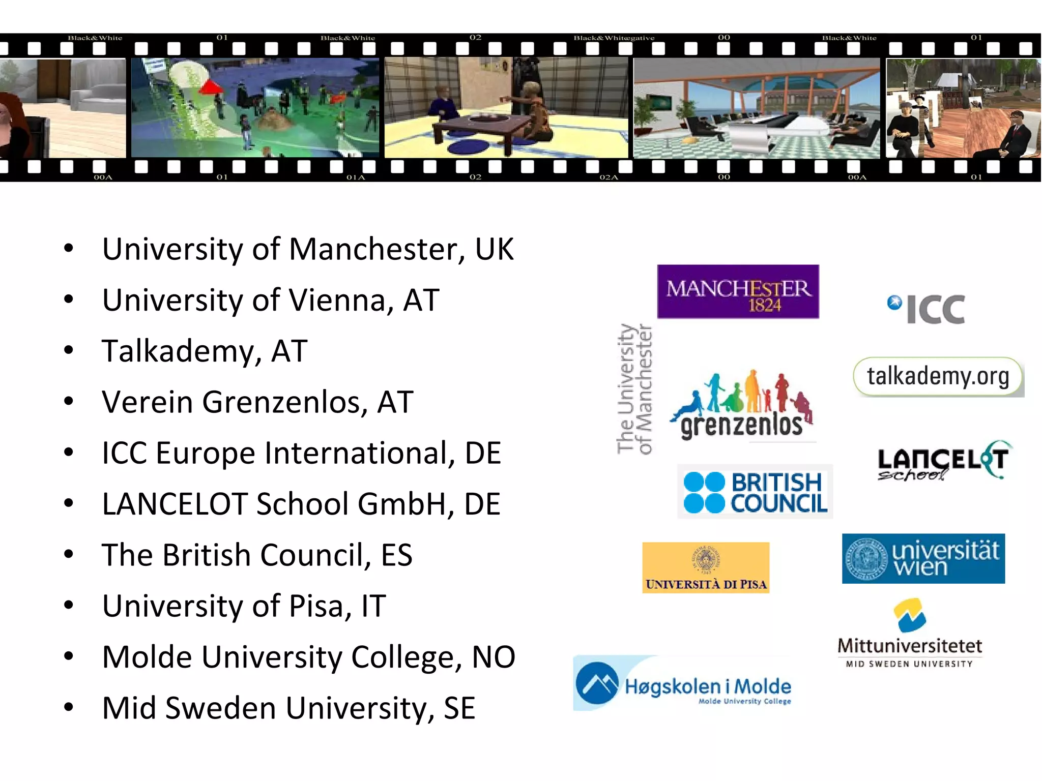 • University of Manchester, UK
• University of Vienna, AT
• Talkademy, AT
• Verein Grenzenlos, AT
• ICC Europe International, DE
• LANCELOT School GmbH, DE
• The British Council, ES
• University of Pisa, IT
• Molde University College, NO
• Mid Sweden University, SE
 